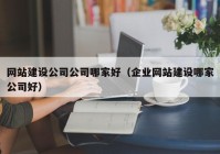 網(wǎng)站建設(shè)公司公司哪家好（企業(yè)網(wǎng)站建設(shè)哪家公司好）