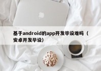 基于android的app開發(fā)畢設(shè)難嗎（安卓開發(fā)畢設(shè)）