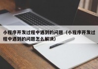 小程序開發(fā)過程中遇到的問題（小程序開發(fā)過程中遇到的問題怎么解決）