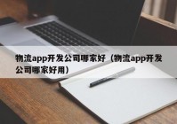 物流app開(kāi)發(fā)公司哪家好（物流app開(kāi)發(fā)公司哪家好用）