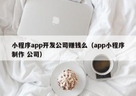 小程序app開(kāi)發(fā)公司賺錢么（app小程序制作 公司）