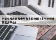 字節(jié)小程序開發(fā)者平臺(tái)客服電話（字節(jié)小程序第三方平臺(tái)）