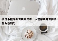 微信小程序開發(fā)所需知識（小程序的開發(fā)需要什么基礎(chǔ)?）