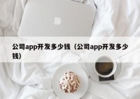 公司app開(kāi)發(fā)多少錢（公司app開(kāi)發(fā)多少錢）