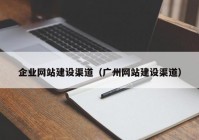 企業(yè)網(wǎng)站建設(shè)渠道（廣州網(wǎng)站建設(shè)渠道）