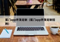 廈門app開發(fā)定制（廈門app開發(fā)定制招聘）