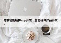 定制智能硬件app開發(fā)（智能硬件產(chǎn)品開發(fā)）