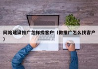 網(wǎng)站建設(shè)推廣怎樣找客戶（做推廣怎么找客戶）