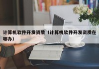 計算機軟件開發(fā)資質(zhì)（計算機軟件開發(fā)資質(zhì)在哪辦）