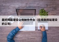 最好網(wǎng)站建設(shè)公司制作平臺(tái)（在線做網(wǎng)站建設(shè)的公司）