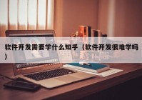 軟件開發(fā)需要學什么知乎（軟件開發(fā)很難學嗎）