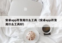 安卓app開發(fā)用什么工具（安卓app開發(fā)用什么工具好）