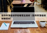 軟件開發(fā)培訓學校哪家比較好（軟件開發(fā)培訓班哪家好）