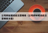 公司網(wǎng)站建設(shè)應(yīng)注意哪些（公司網(wǎng)站建設(shè)應(yīng)注意哪些方面）