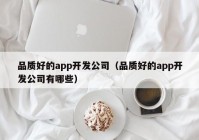 品質(zhì)好的app開(kāi)發(fā)公司（品質(zhì)好的app開(kāi)發(fā)公司有哪些）