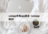 uniapp開發(fā)app缺點(diǎn)（uniapp缺點(diǎn)）