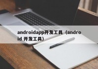 androidapp開發(fā)工具（android 開發(fā)工具）