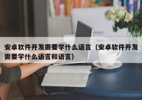 安卓軟件開發(fā)需要學(xué)什么語言（安卓軟件開發(fā)需要學(xué)什么語言和語言）