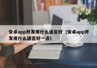 安卓app開發(fā)用什么語言好（安卓app開發(fā)用什么語言好一點）