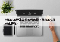 移動app開發(fā)公司如何選擇（移動app用什么開發(fā)）