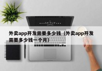 外賣app開發(fā)需要多少錢（外賣app開發(fā)需要多少錢一個(gè)月）