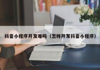 抖音小程序開發(fā)難嗎（怎樣開發(fā)抖音小程序）