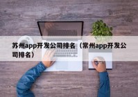 蘇州app開發(fā)公司排名（常州app開發(fā)公司排名）