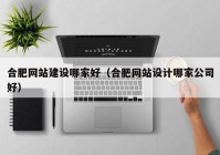 合肥網(wǎng)站建設(shè)哪家好（合肥網(wǎng)站設(shè)計哪家公司好）