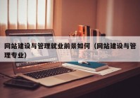 網(wǎng)站建設(shè)與管理就業(yè)前景如何（網(wǎng)站建設(shè)與管理專業(yè)）