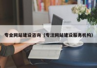 專業(yè)網(wǎng)站建設咨詢（專注網(wǎng)站建設服務機構）