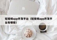 短視頻app開發(fā)平臺（短視頻app開發(fā)平臺有哪些）