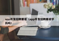 app開發(fā)招聘要求（app開發(fā)招聘要求學(xué)歷嗎）