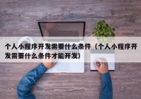 個人小程序開發(fā)需要什么條件（個人小程序開發(fā)需要什么條件才能開發(fā)）