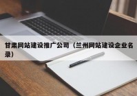 甘肅網(wǎng)站建設(shè)推廣公司（蘭州網(wǎng)站建設(shè)企業(yè)名錄）