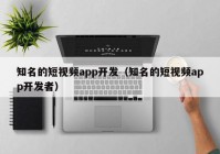 知名的短視頻app開發(fā)（知名的短視頻app開發(fā)者）