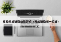 高級網(wǎng)站建設公司好嗎（網(wǎng)站建設哪一家好）