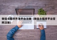 微信小程序開發(fā)平臺注冊（微信小程序平臺官網(wǎng)注冊）