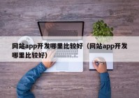 網(wǎng)站app開發(fā)哪里比較好（網(wǎng)站app開發(fā)哪里比較好）