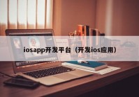 iosapp開發(fā)平臺（開發(fā)ios應(yīng)用）