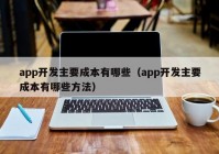 app開發(fā)主要成本有哪些（app開發(fā)主要成本有哪些方法）