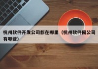 杭州軟件開發(fā)公司都在哪里（杭州軟件園公司有哪些）