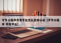 字節(jié)小程序開發(fā)平臺怎么主體認證（字節(jié)小程序 開放平臺）