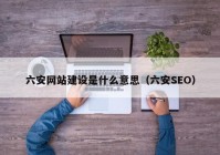 六安網(wǎng)站建設(shè)是什么意思（六安SEO）