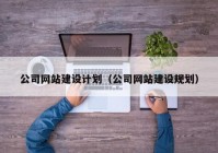 公司網(wǎng)站建設(shè)計劃（公司網(wǎng)站建設(shè)規(guī)劃）