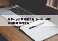 安卓app開發(fā)完整流程（android應(yīng)用程序開發(fā)的流程）