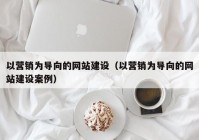 以營銷為導(dǎo)向的網(wǎng)站建設(shè)（以營銷為導(dǎo)向的網(wǎng)站建設(shè)案例）