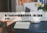 廈門android直播軟件開發(fā)（廈門直播公司）