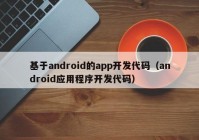 基于android的app開發(fā)代碼（android應(yīng)用程序開發(fā)代碼）