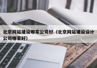 北京網(wǎng)站建設(shè)哪家公司好（北京網(wǎng)站建設(shè)設(shè)計(jì)公司哪家好）