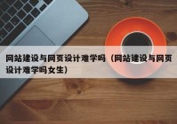 網(wǎng)站建設(shè)與網(wǎng)頁設(shè)計(jì)難學(xué)嗎（網(wǎng)站建設(shè)與網(wǎng)頁設(shè)計(jì)難學(xué)嗎女生）